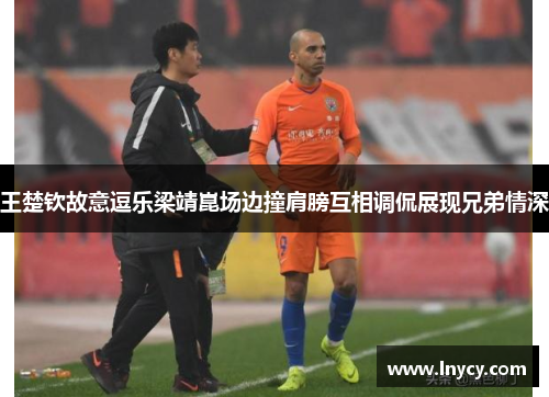 王楚钦故意逗乐梁靖崑场边撞肩膀互相调侃展现兄弟情深 王楚钦故意逗乐梁靖崑场边撞肩膀互相调侃展现兄弟情深