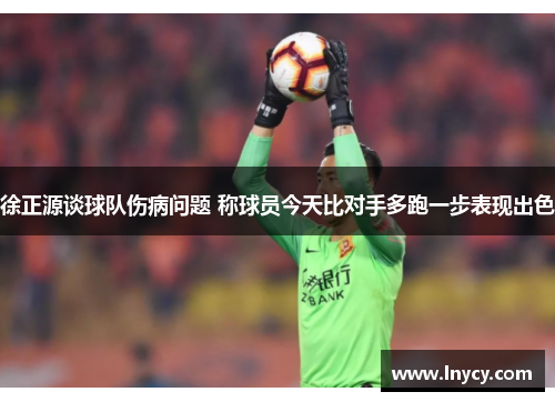 徐正源谈球队伤病问题 称球员今天比对手多跑一步表现出色 徐正源谈球队伤病问题 称球员今天比对手多跑一步表现出色