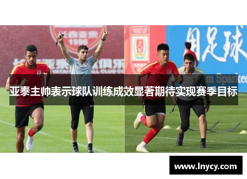 亚泰主帅表示球队训练成效显著期待实现赛季目标