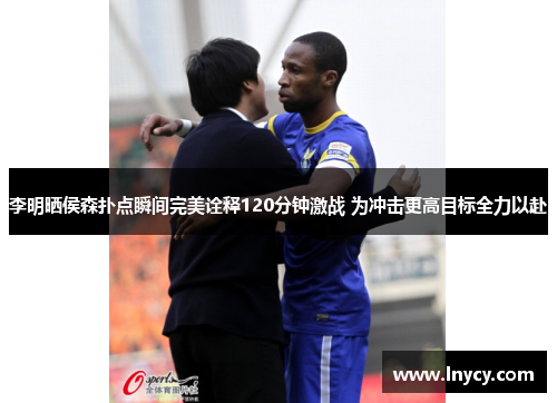 李明晒侯森扑点瞬间完美诠释120分钟激战 为冲击更高目标全力以赴 李明晒侯森扑点瞬间完美诠释120分钟激战 为冲击更高目标全力以赴