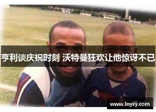 亨利谈庆祝时刻 沃特曼狂欢让他惊讶不已 亨利谈庆祝时刻 沃特曼狂欢让他惊讶不已