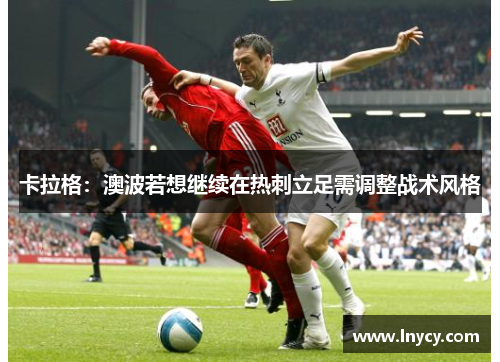 卡拉格:澳波若想继续在热刺立足需调整战术风格 卡拉格:澳波若想继续在热刺立足需调整战术风格