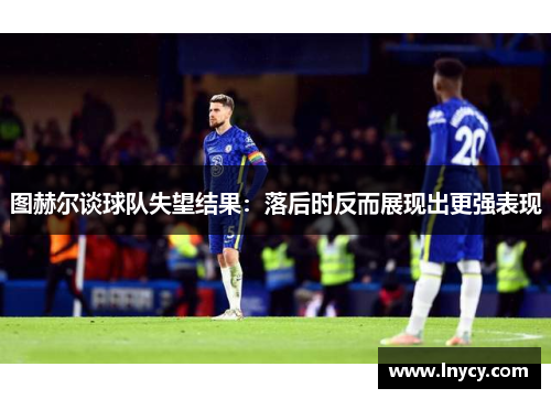 图赫尔谈球队失望结果：落后时反而展现出更强表现
