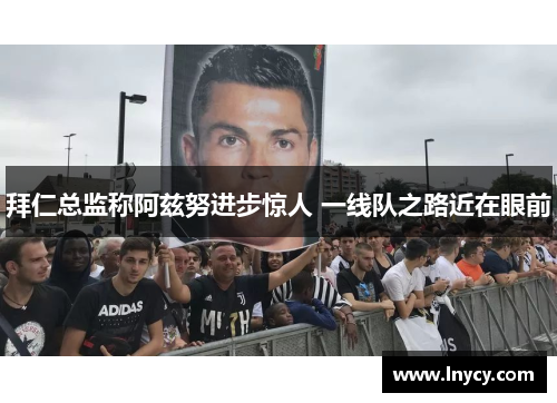 拜仁总监称阿兹努进步惊人 一线队之路近在眼前 拜仁总监称阿兹努进步惊人 一线队之路近在眼前