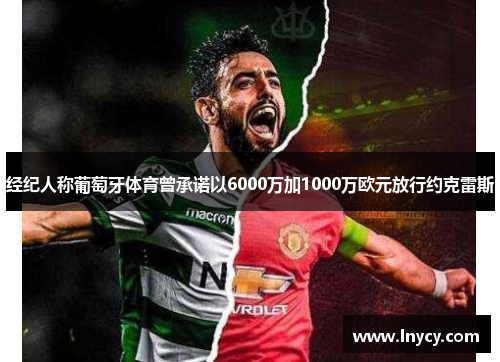 经纪人称葡萄牙体育曾承诺以6000万加1000万欧元放行约克雷斯 经纪人称葡萄牙体育曾承诺以6000万加1000万欧元放行约克雷斯