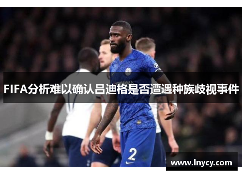 FIFA分析难以确认吕迪格是否遭遇种族歧视事件 FIFA分析难以确认吕迪格是否遭遇种族歧视事件