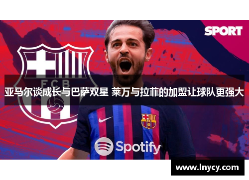 亚马尔谈成长与巴萨双星 莱万与拉菲的加盟让球队更强大 亚马尔谈成长与巴萨双星 莱万与拉菲的加盟让球队更强大