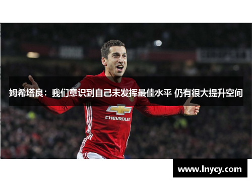 姆希塔良:我们意识到自己未发挥最佳水平 仍有很大提升空间 姆希塔良:我们意识到自己未发挥最佳水平 仍有很大提升空间