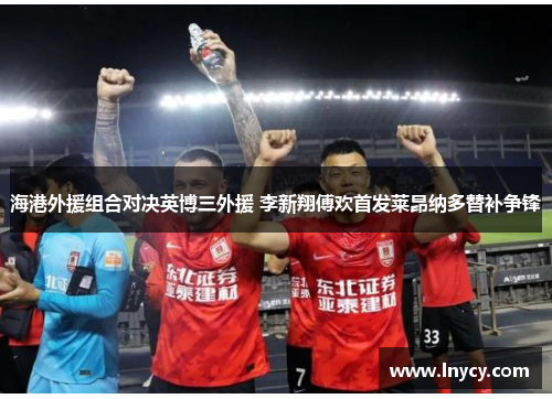 海港外援组合对决英博三外援 李新翔傅欢首发莱昂纳多替补争锋 海港外援组合对决英博三外援 李新翔傅欢首发莱昂纳多替补争锋