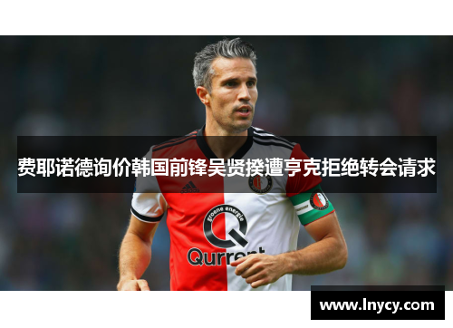 费耶诺德询价韩国前锋吴贤揆遭亨克拒绝转会请求 费耶诺德询价韩国前锋吴贤揆遭亨克拒绝转会请求