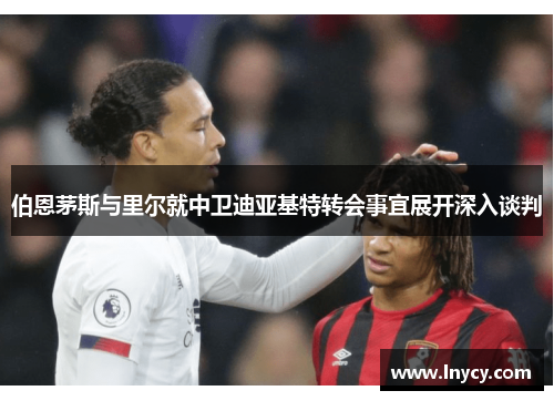 伯恩茅斯与里尔就中卫迪亚基特转会事宜展开深入谈判 伯恩茅斯与里尔就中卫迪亚基特转会事宜展开深入谈判