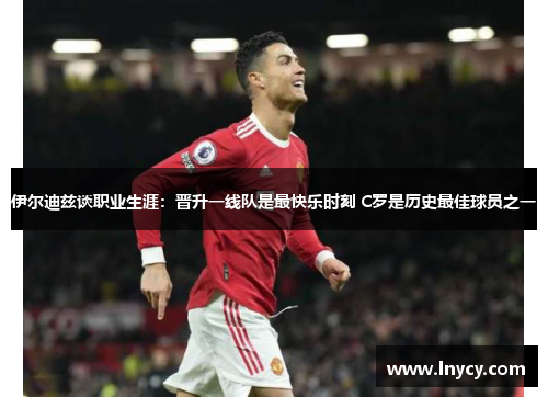 伊尔迪兹谈职业生涯:晋升一线队是最快乐时刻 C罗是历史最佳球员之一 伊尔迪兹谈职业生涯:晋升一线队是最快乐时刻 C罗是历史最佳球员之一