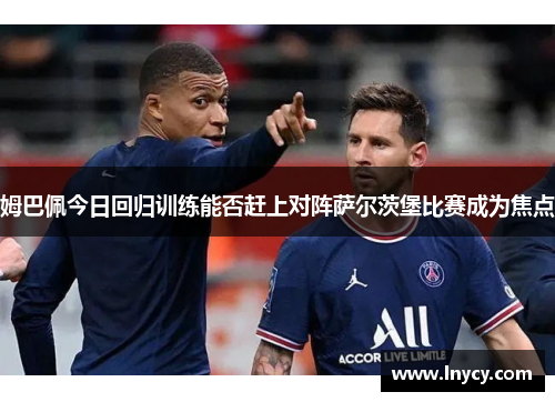 姆巴佩今日回归训练能否赶上对阵萨尔茨堡比赛成为焦点 姆巴佩今日回归训练能否赶上对阵萨尔茨堡比赛成为焦点