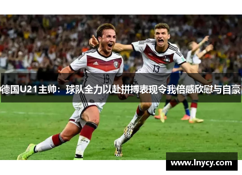 德国U21主帅:球队全力以赴拼搏表现令我倍感欣慰与自豪 德国U21主帅:球队全力以赴拼搏表现令我倍感欣慰与自豪