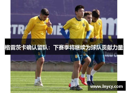格雷茨卡确认留队:下赛季将继续为球队贡献力量 格雷茨卡确认留队:下赛季将继续为球队贡献力量