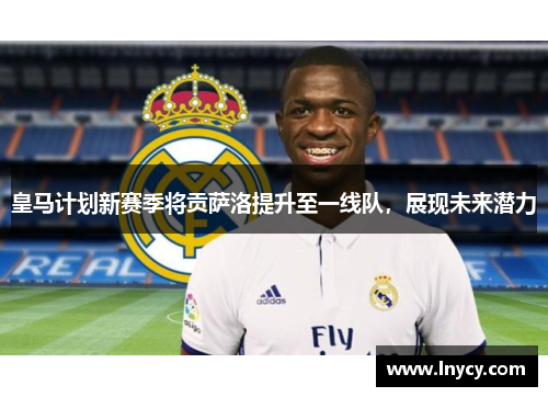 皇马计划新赛季将贡萨洛提升至一线队,展现未来潜力 皇马计划新赛季将贡萨洛提升至一线队,展现未来潜力