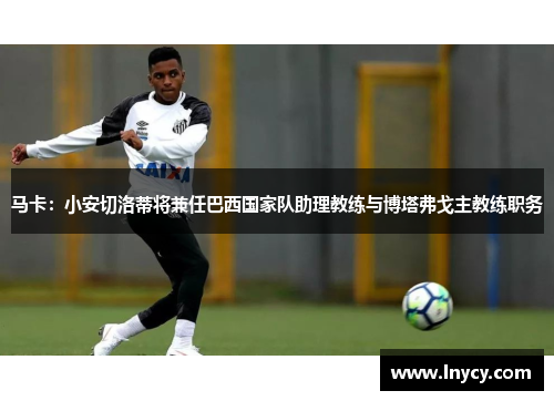 马卡:小安切洛蒂将兼任巴西国家队助理教练与博塔弗戈主教练职务 马卡:小安切洛蒂将兼任巴西国家队助理教练与博塔弗戈主教练职务