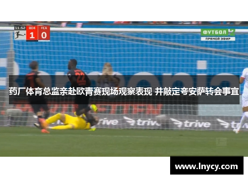 药厂体育总监亲赴欧青赛现场观察表现 并敲定夸安萨转会事宜 药厂体育总监亲赴欧青赛现场观察表现 并敲定夸安萨转会事宜