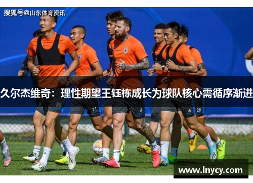 久尔杰维奇:理性期望王钰栋成长为球队核心需循序渐进 久尔杰维奇:理性期望王钰栋成长为球队核心需循序渐进
